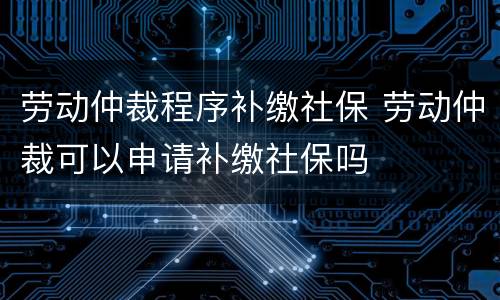 劳动仲裁程序补缴社保 劳动仲裁可以申请补缴社保吗