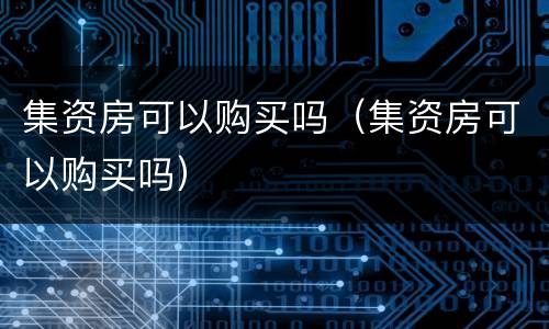 集资房可以购买吗（集资房可以购买吗）