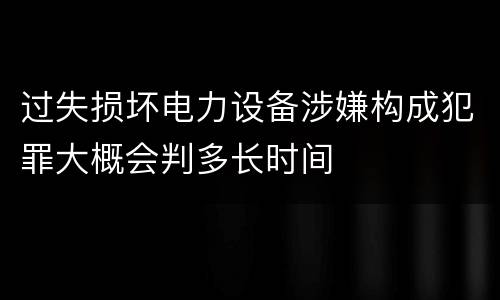 过失损坏电力设备涉嫌构成犯罪大概会判多长时间