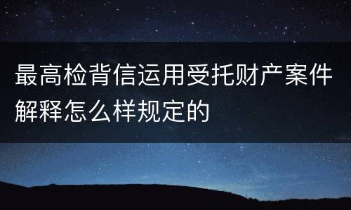 最高检背信运用受托财产案件解释怎么样规定的
