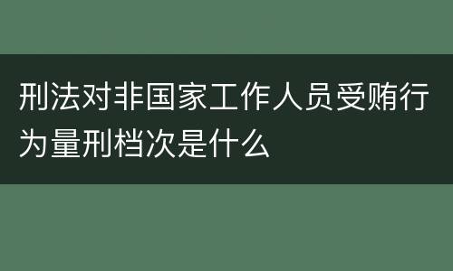 刑法对非国家工作人员受贿行为量刑档次是什么