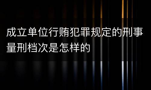 成立单位行贿犯罪规定的刑事量刑档次是怎样的