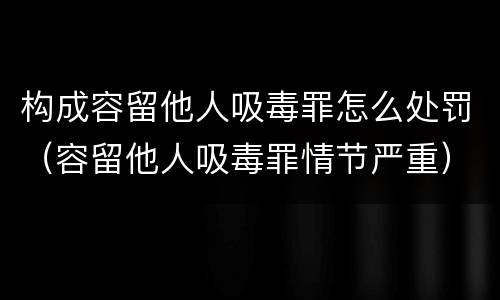 构成容留他人吸毒罪怎么处罚（容留他人吸毒罪情节严重）