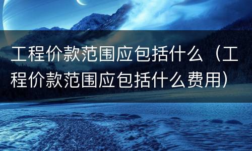工程价款范围应包括什么（工程价款范围应包括什么费用）