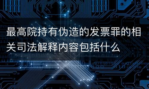 最高院持有伪造的发票罪的相关司法解释内容包括什么