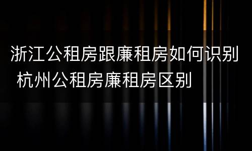 浙江公租房跟廉租房如何识别 杭州公租房廉租房区别