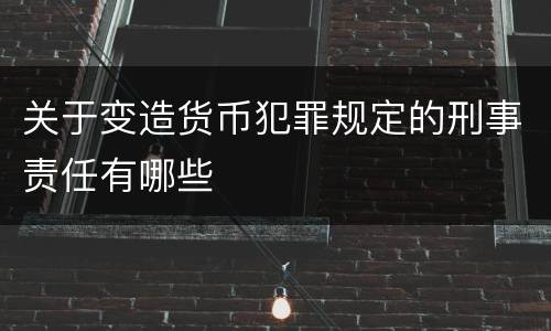 关于变造货币犯罪规定的刑事责任有哪些