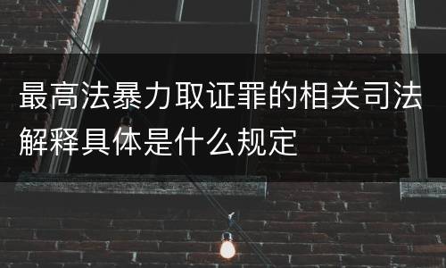 最高法暴力取证罪的相关司法解释具体是什么规定