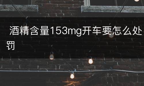  酒精含量153mg开车要怎么处罚