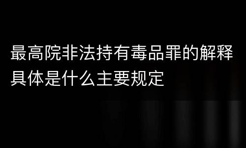 最高院非法持有毒品罪的解释具体是什么主要规定