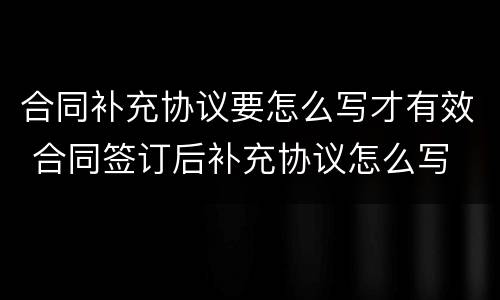 合同补充协议要怎么写才有效 合同签订后补充协议怎么写