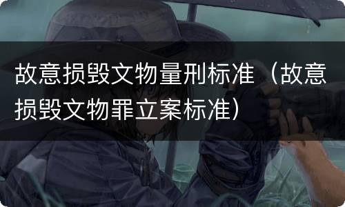 故意损毁文物量刑标准（故意损毁文物罪立案标准）
