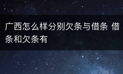 广西怎么样分别欠条与借条 借条和欠条有