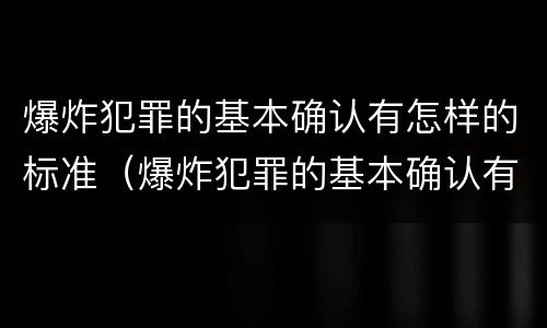 爆炸犯罪的基本确认有怎样的标准（爆炸犯罪的基本确认有怎样的标准和要求）