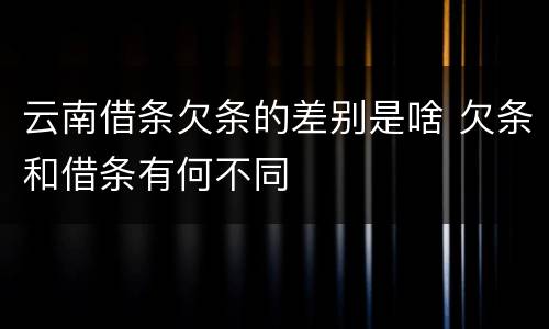 云南借条欠条的差别是啥 欠条和借条有何不同