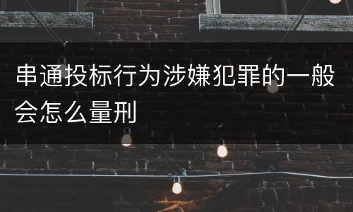 串通投标行为涉嫌犯罪的一般会怎么量刑