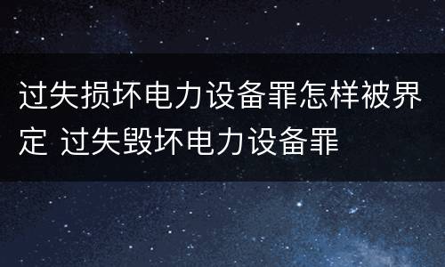 过失损坏电力设备罪怎样被界定 过失毁坏电力设备罪
