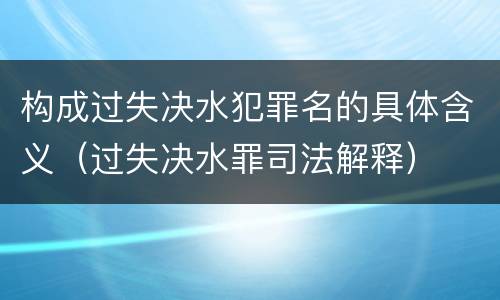 构成过失决水犯罪名的具体含义（过失决水罪司法解释）