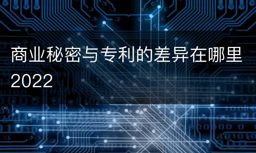 商业秘密与专利的差异在哪里2022