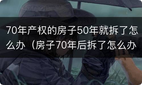 70年产权的房子50年就拆了怎么办（房子70年后拆了怎么办）