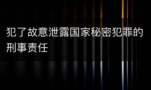 犯了故意泄露国家秘密犯罪的刑事责任