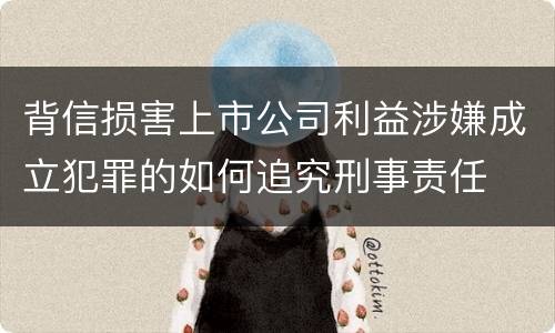 背信损害上市公司利益涉嫌成立犯罪的如何追究刑事责任