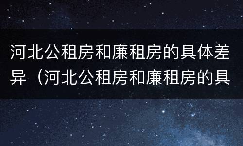 河北公租房和廉租房的具体差异（河北公租房和廉租房的具体差异在哪）