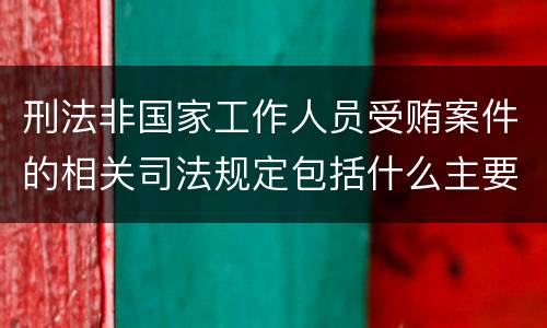 刑法非国家工作人员受贿案件的相关司法规定包括什么主要内容