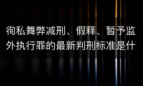 徇私舞弊减刑、假释、暂予监外执行罪的最新判刑标准是什么