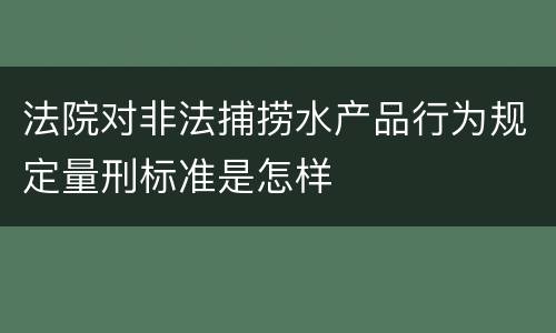 法院对非法捕捞水产品行为规定量刑标准是怎样