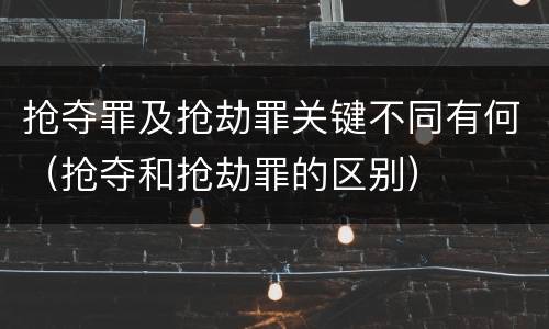 抢夺罪及抢劫罪关键不同有何（抢夺和抢劫罪的区别）