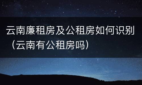 云南廉租房及公租房如何识别（云南有公租房吗）