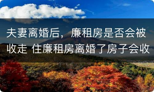 夫妻离婚后，廉租房是否会被收走 住廉租房离婚了房子会收回吗