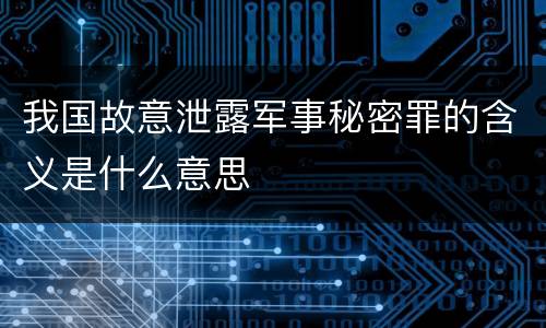 我国故意泄露军事秘密罪的含义是什么意思