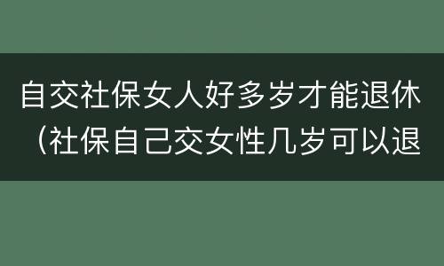 自交社保女人好多岁才能退休（社保自己交女性几岁可以退休）