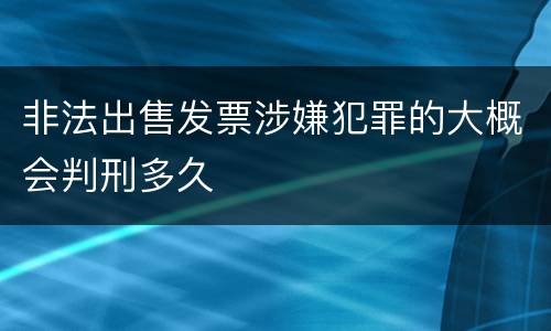 非法出售发票涉嫌犯罪的大概会判刑多久