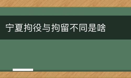 宁夏拘役与拘留不同是啥