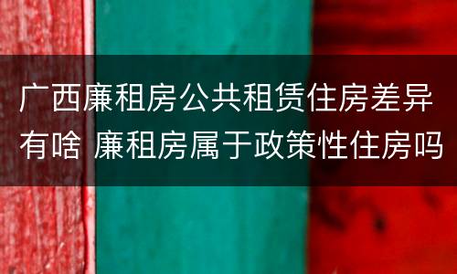 广西廉租房公共租赁住房差异有啥 廉租房属于政策性住房吗