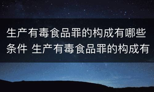 生产有毒食品罪的构成有哪些条件 生产有毒食品罪的构成有哪些条件和要求