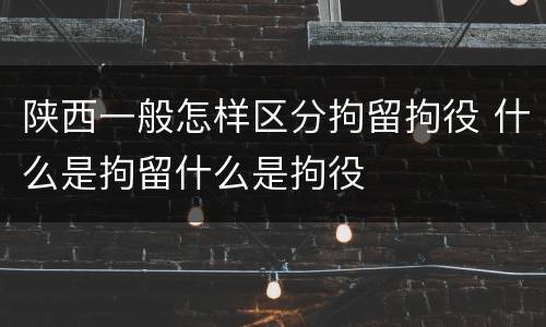 陕西一般怎样区分拘留拘役 什么是拘留什么是拘役