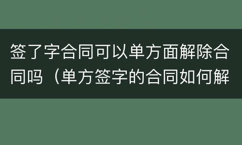 签了字合同可以单方面解除合同吗（单方签字的合同如何解除）