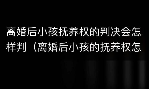 离婚后小孩抚养权的判决会怎样判（离婚后小孩的抚养权怎么判）