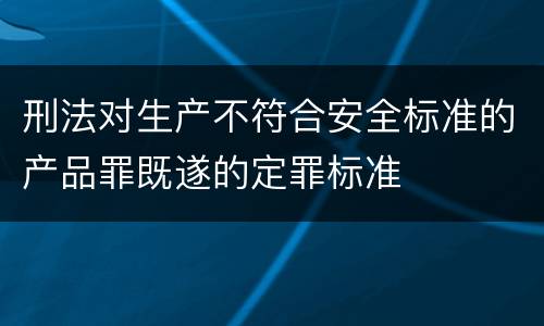 刑法对生产不符合安全标准的产品罪既遂的定罪标准