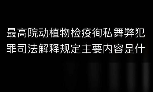 最高院动植物检疫徇私舞弊犯罪司法解释规定主要内容是什么