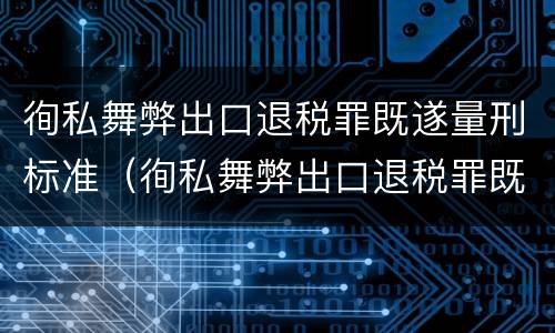 徇私舞弊出口退税罪既遂量刑标准（徇私舞弊出口退税罪既遂量刑标准是多少）