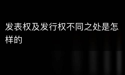 发表权及发行权不同之处是怎样的