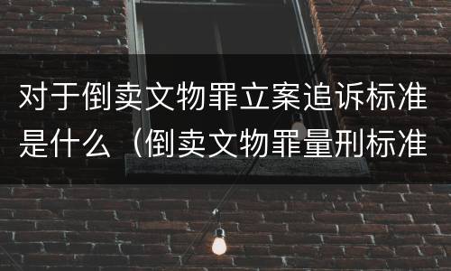 对于倒卖文物罪立案追诉标准是什么（倒卖文物罪量刑标准是什么）
