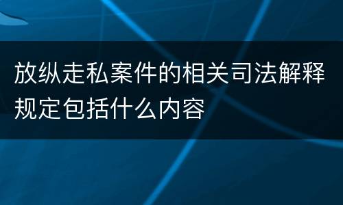 放纵走私案件的相关司法解释规定包括什么内容