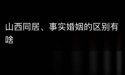 山西同居、事实婚姻的区别有啥