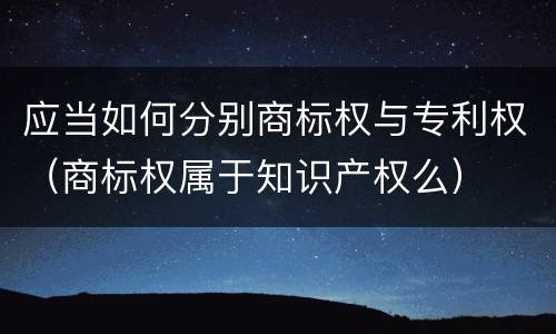 应当如何分别商标权与专利权（商标权属于知识产权么）